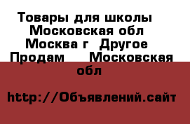 Товары для школы  - Московская обл., Москва г. Другое » Продам   . Московская обл.